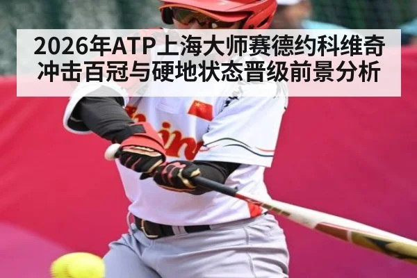 2026年ATP上海大师赛德约科维奇冲击百冠与硬地状态晋级前景分析