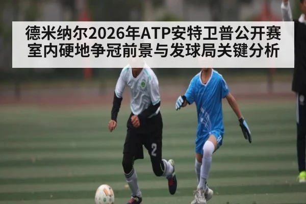 德米纳尔2026年ATP安特卫普公开赛室内硬地争冠前景与发球局关键分析