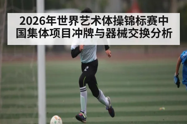 2026年世界艺术体操锦标赛中国集体项目冲牌与器械交换分析