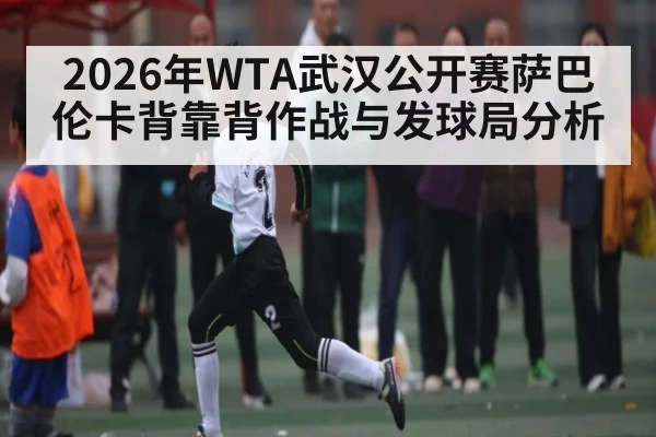 2026年WTA武汉公开赛萨巴伦卡背靠背作战与发球局分析